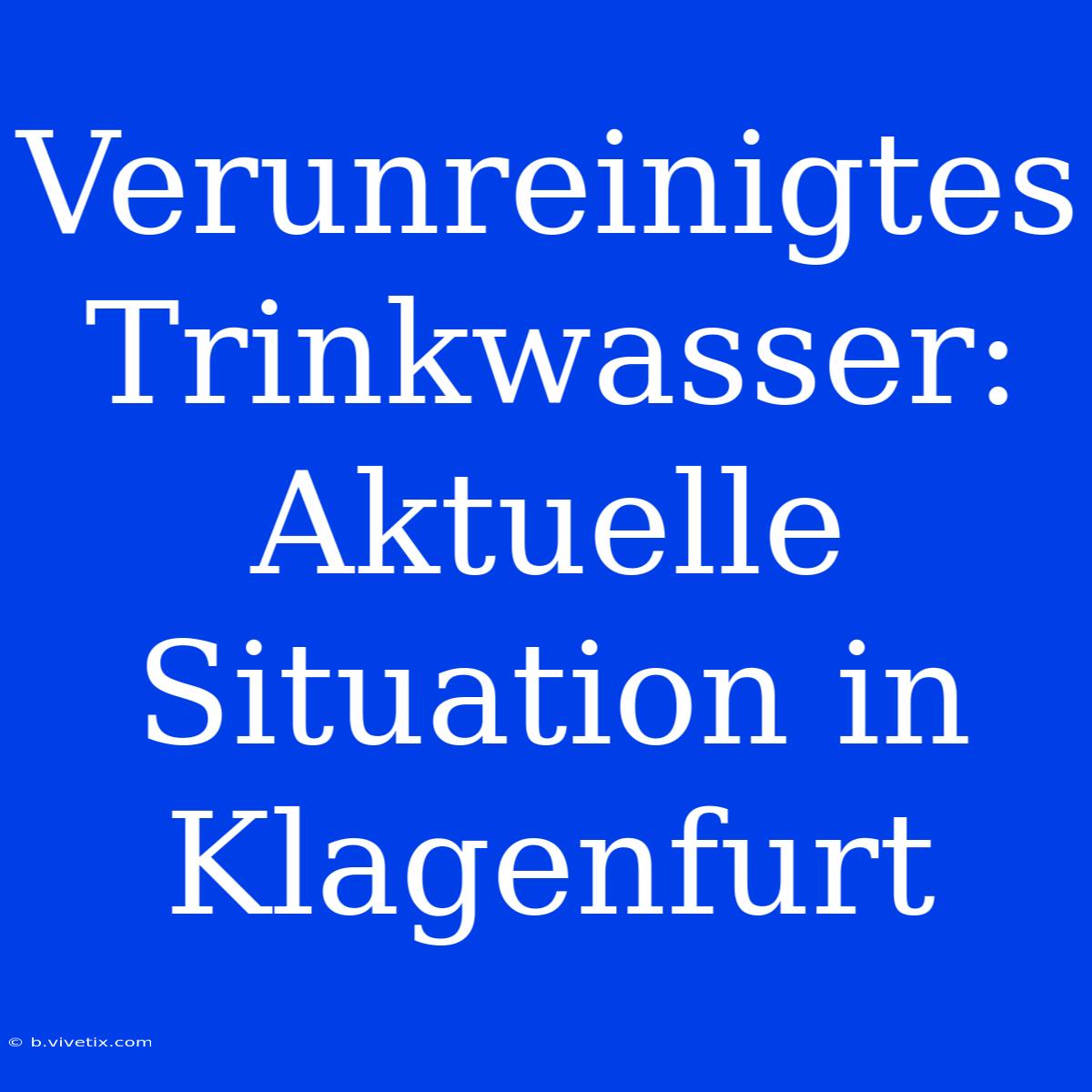 Verunreinigtes Trinkwasser: Aktuelle Situation In Klagenfurt