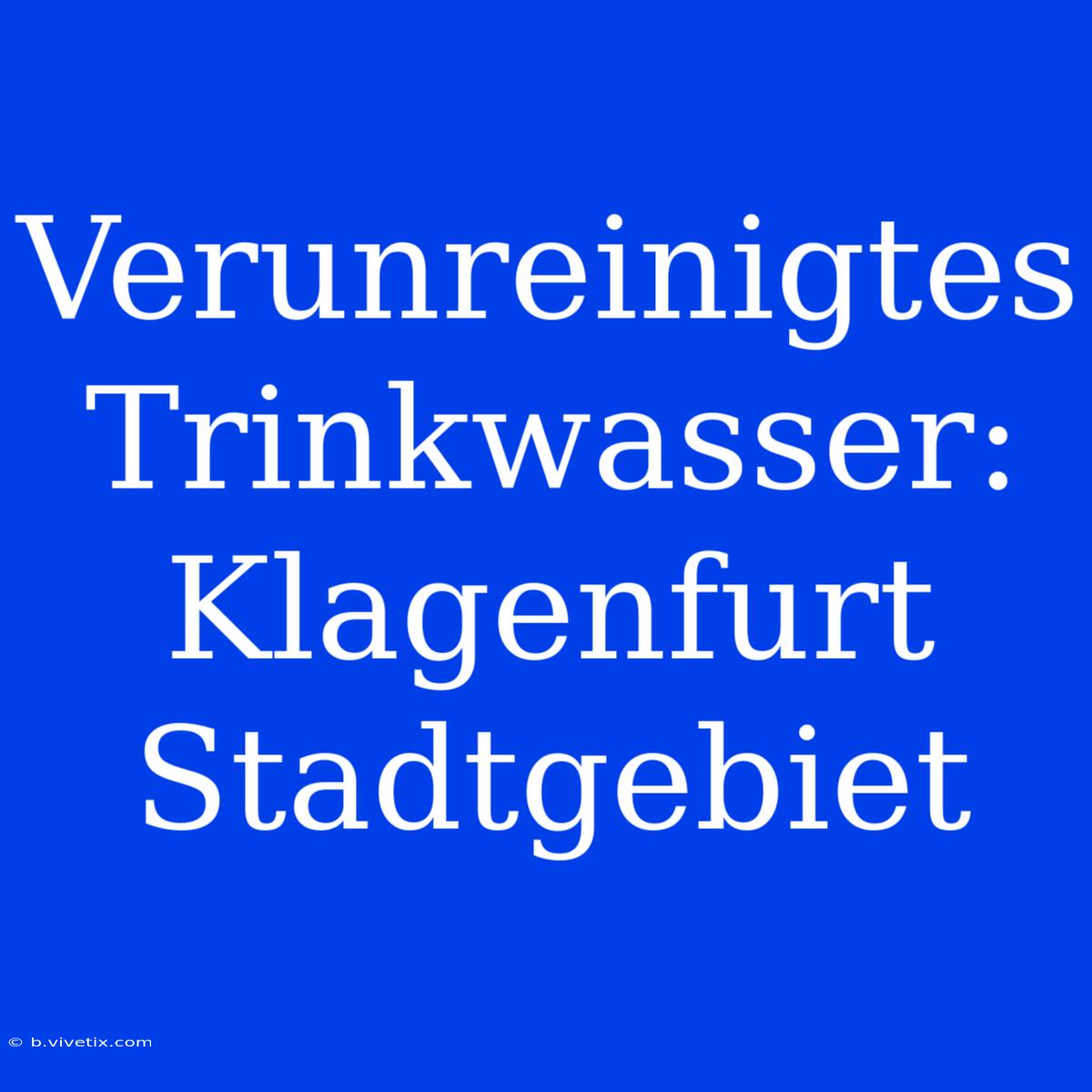 Verunreinigtes Trinkwasser: Klagenfurt Stadtgebiet