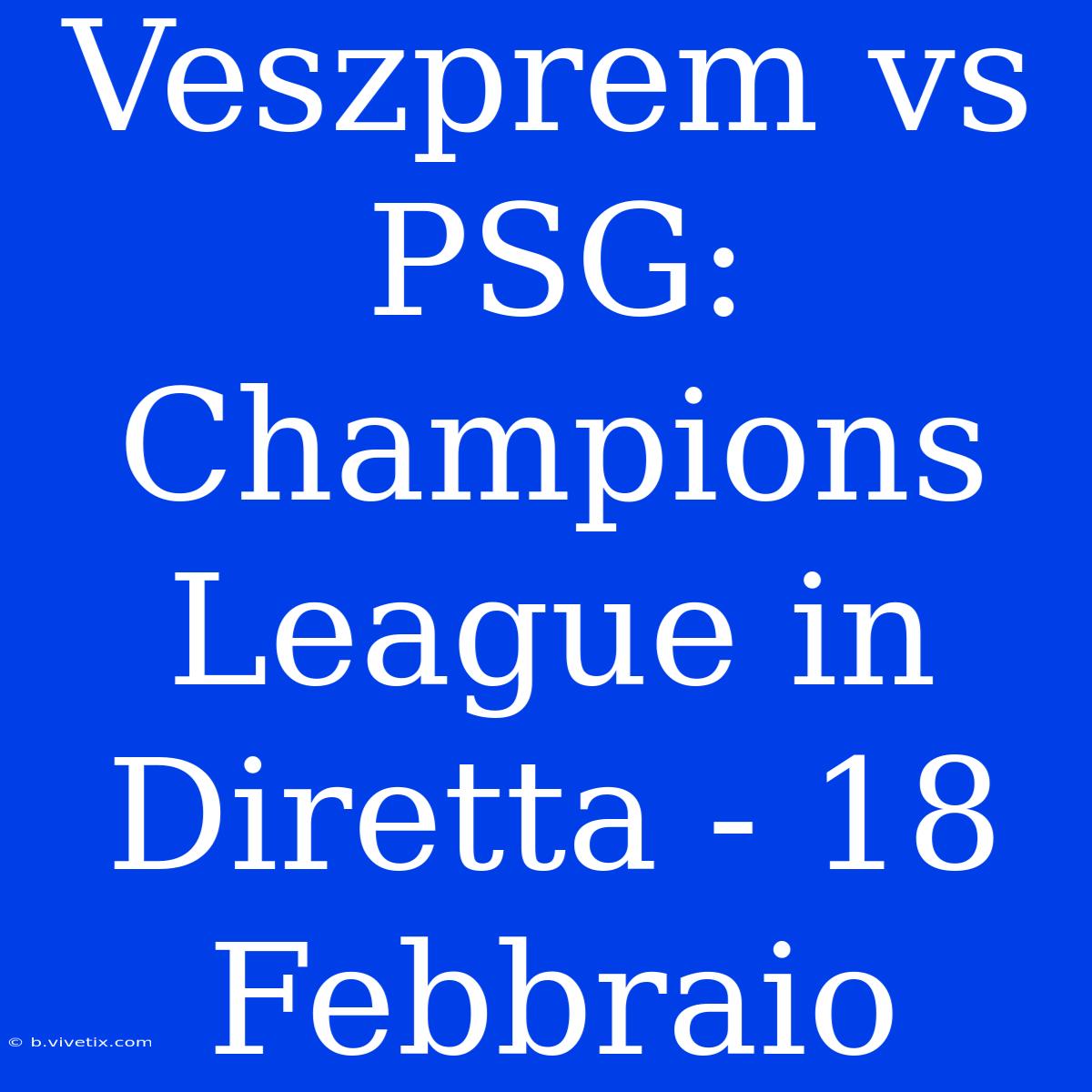 Veszprem Vs PSG: Champions League In Diretta - 18 Febbraio