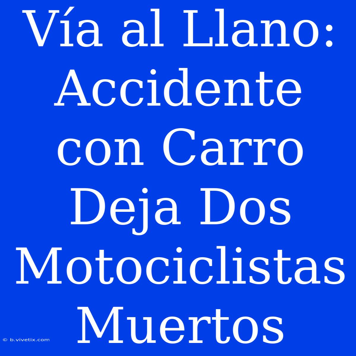 Vía Al Llano: Accidente Con Carro Deja Dos Motociclistas Muertos 