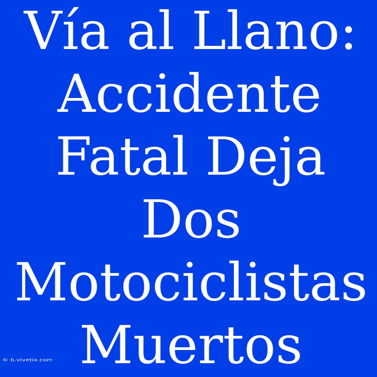 Vía Al Llano: Accidente Fatal Deja Dos Motociclistas Muertos