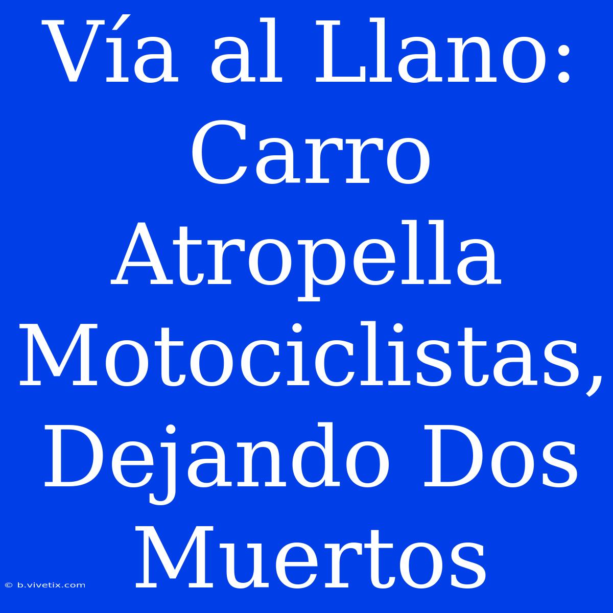 Vía Al Llano: Carro Atropella Motociclistas, Dejando Dos Muertos