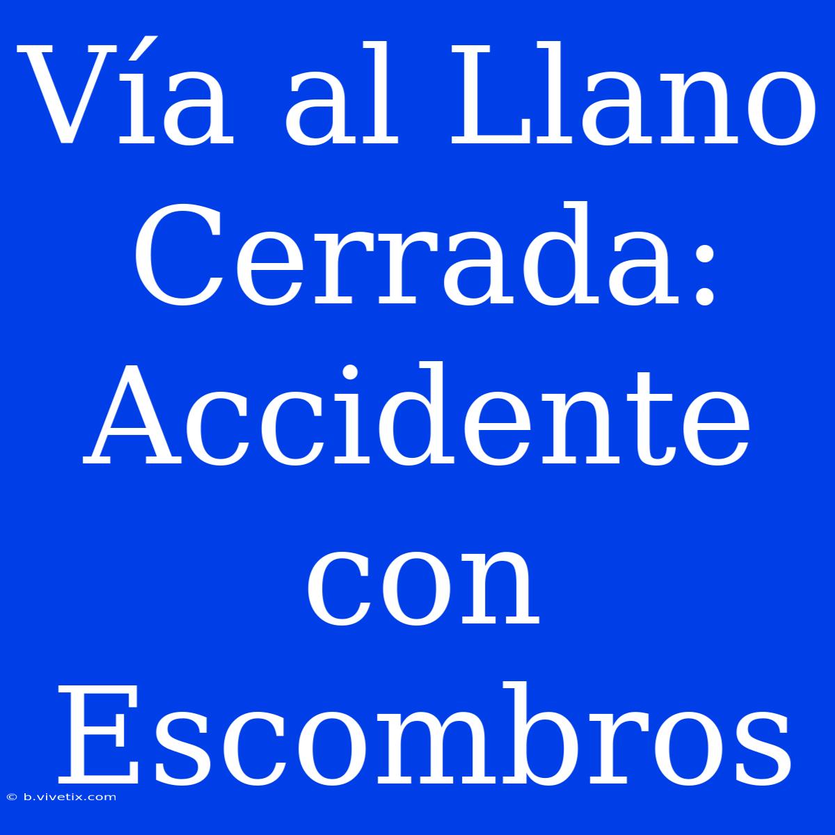 Vía Al Llano Cerrada: Accidente Con Escombros