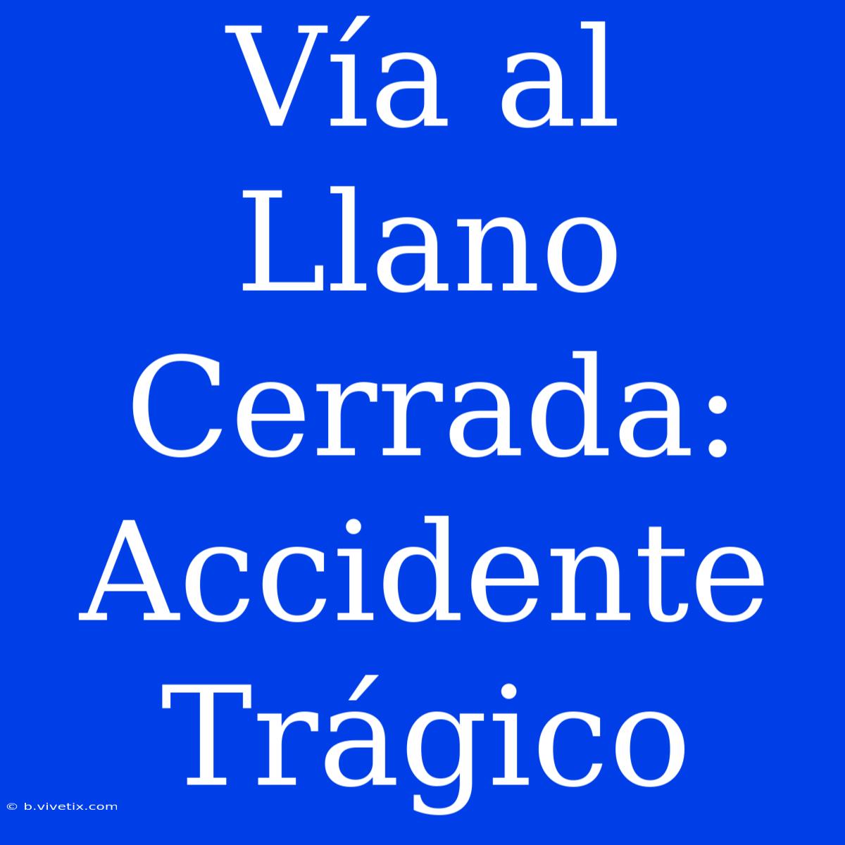 Vía Al Llano Cerrada: Accidente Trágico 