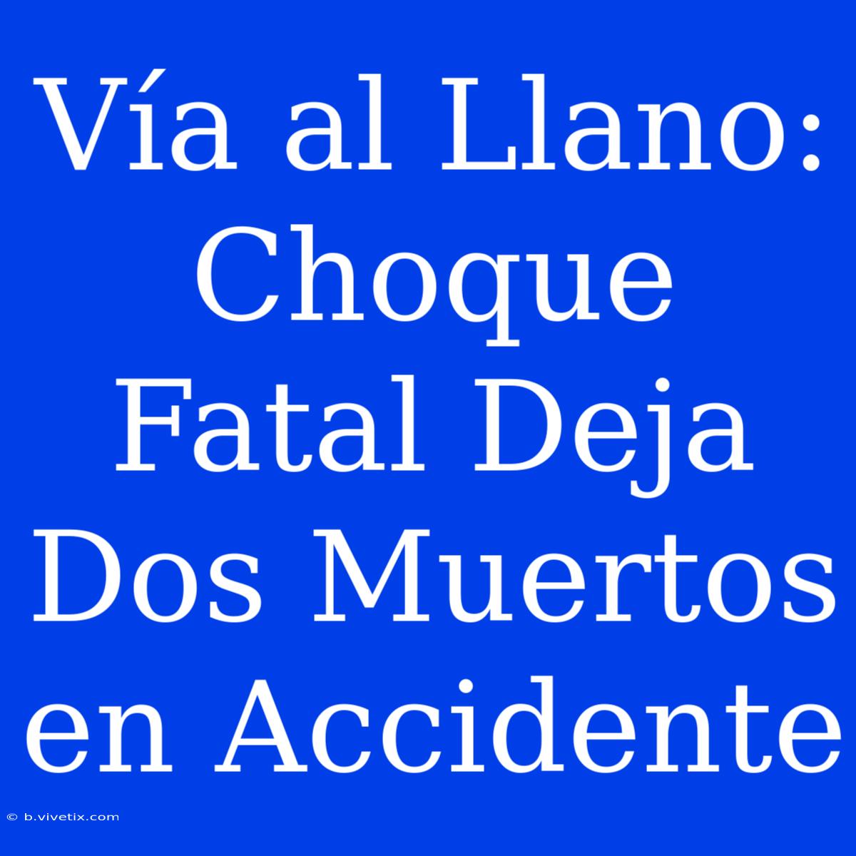 Vía Al Llano: Choque Fatal Deja Dos Muertos En Accidente