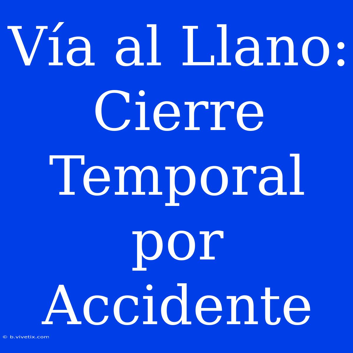 Vía Al Llano: Cierre Temporal Por Accidente 