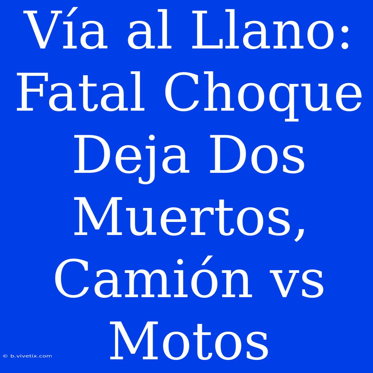 Vía Al Llano: Fatal Choque Deja Dos Muertos, Camión Vs Motos