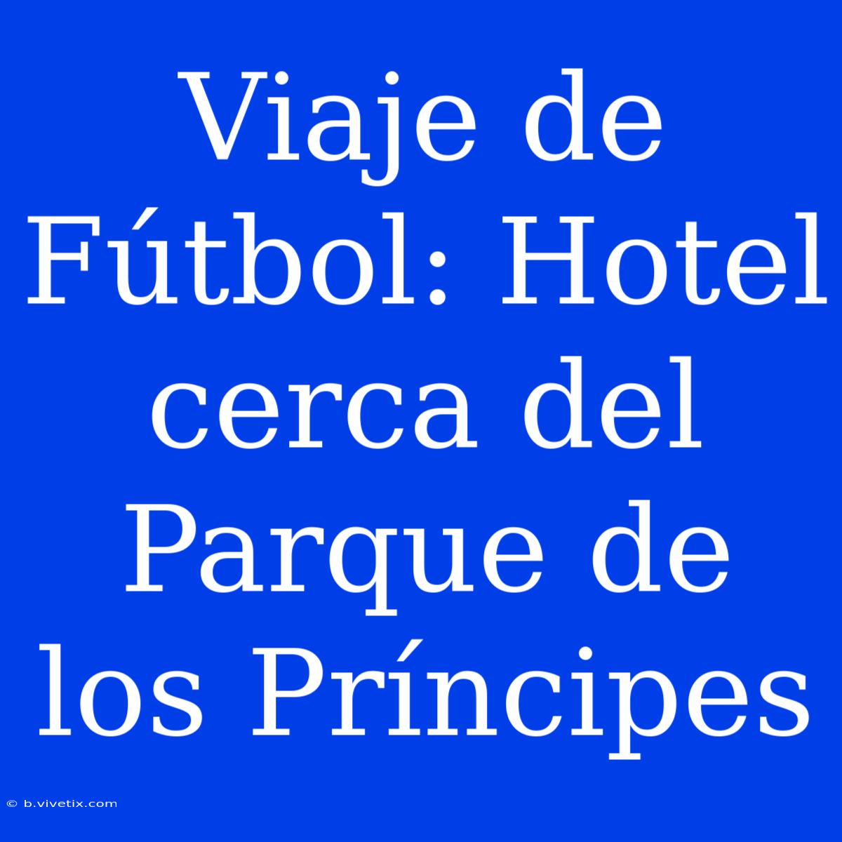 Viaje De Fútbol: Hotel Cerca Del Parque De Los Príncipes