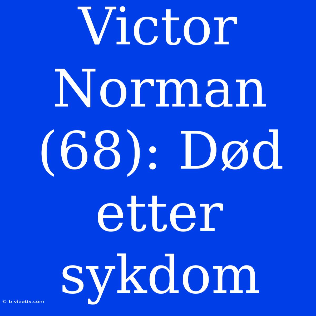 Victor Norman (68): Død Etter Sykdom