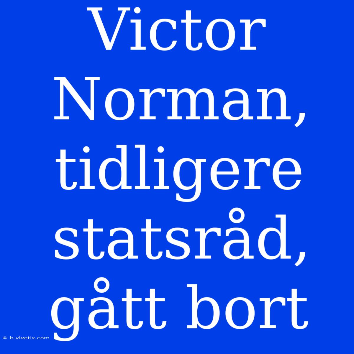 Victor Norman, Tidligere Statsråd, Gått Bort