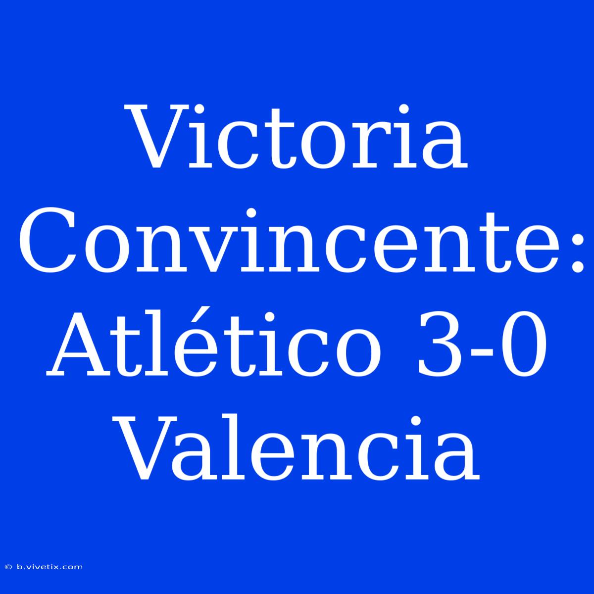 Victoria Convincente: Atlético 3-0 Valencia