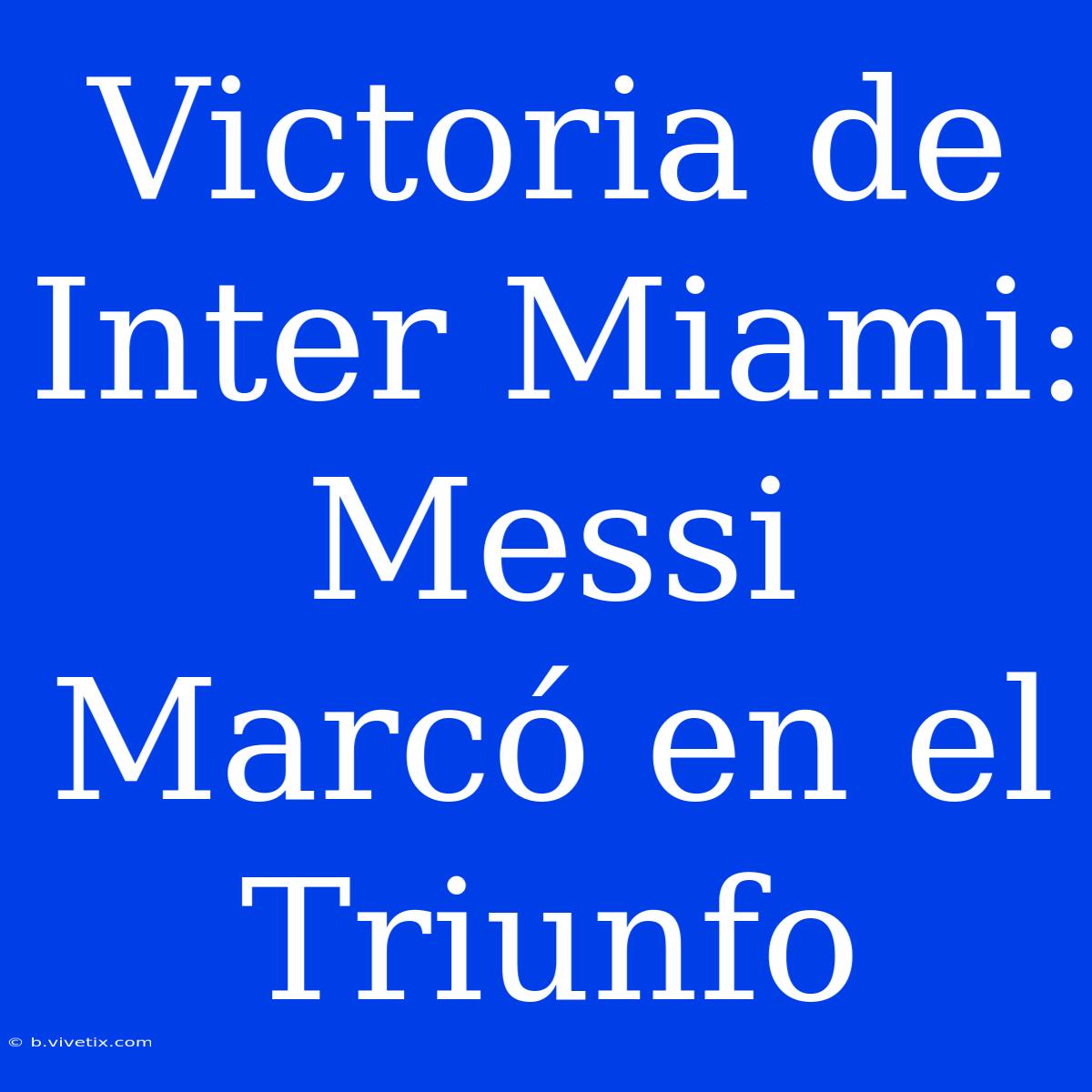 Victoria De Inter Miami: Messi Marcó En El Triunfo