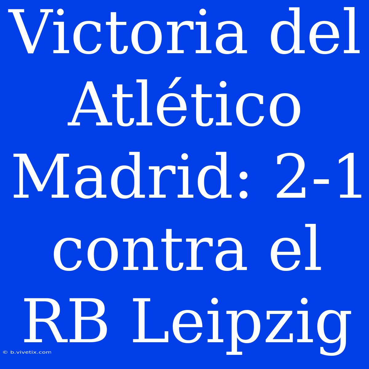 Victoria Del Atlético Madrid: 2-1 Contra El RB Leipzig