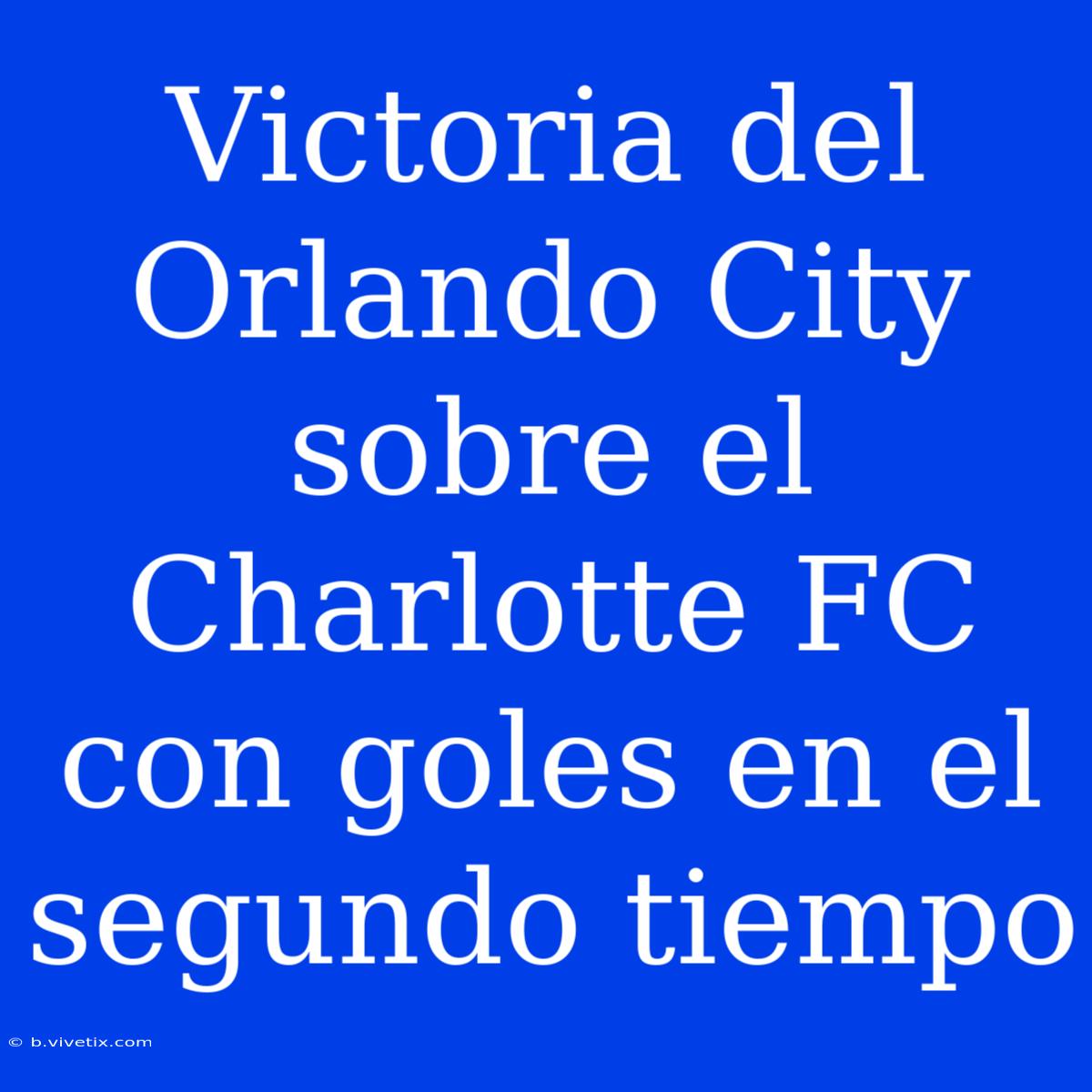 Victoria Del Orlando City Sobre El Charlotte FC Con Goles En El Segundo Tiempo