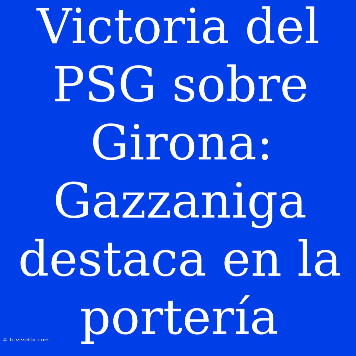 Victoria Del PSG Sobre Girona: Gazzaniga Destaca En La Portería