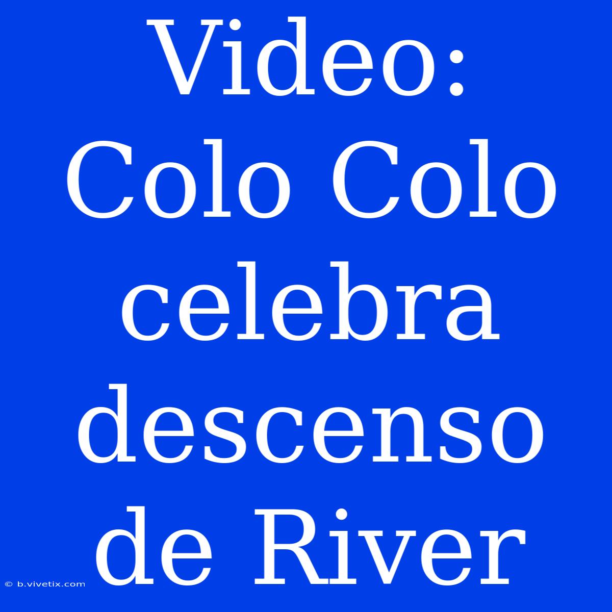 Video: Colo Colo Celebra Descenso De River