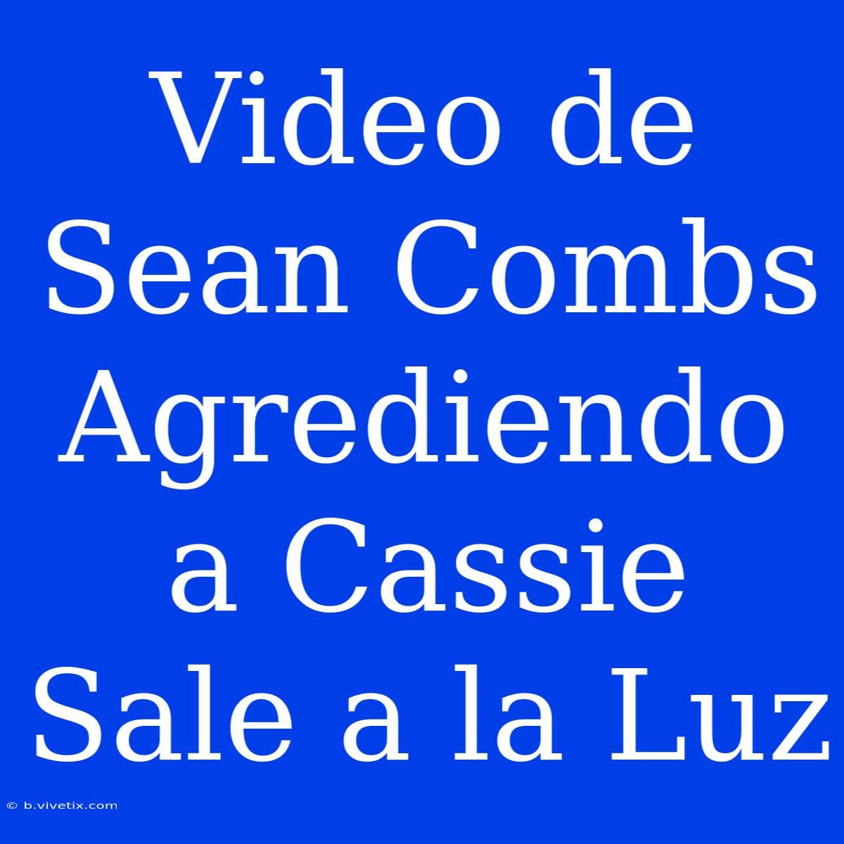 Video De Sean Combs Agrediendo A Cassie Sale A La Luz 