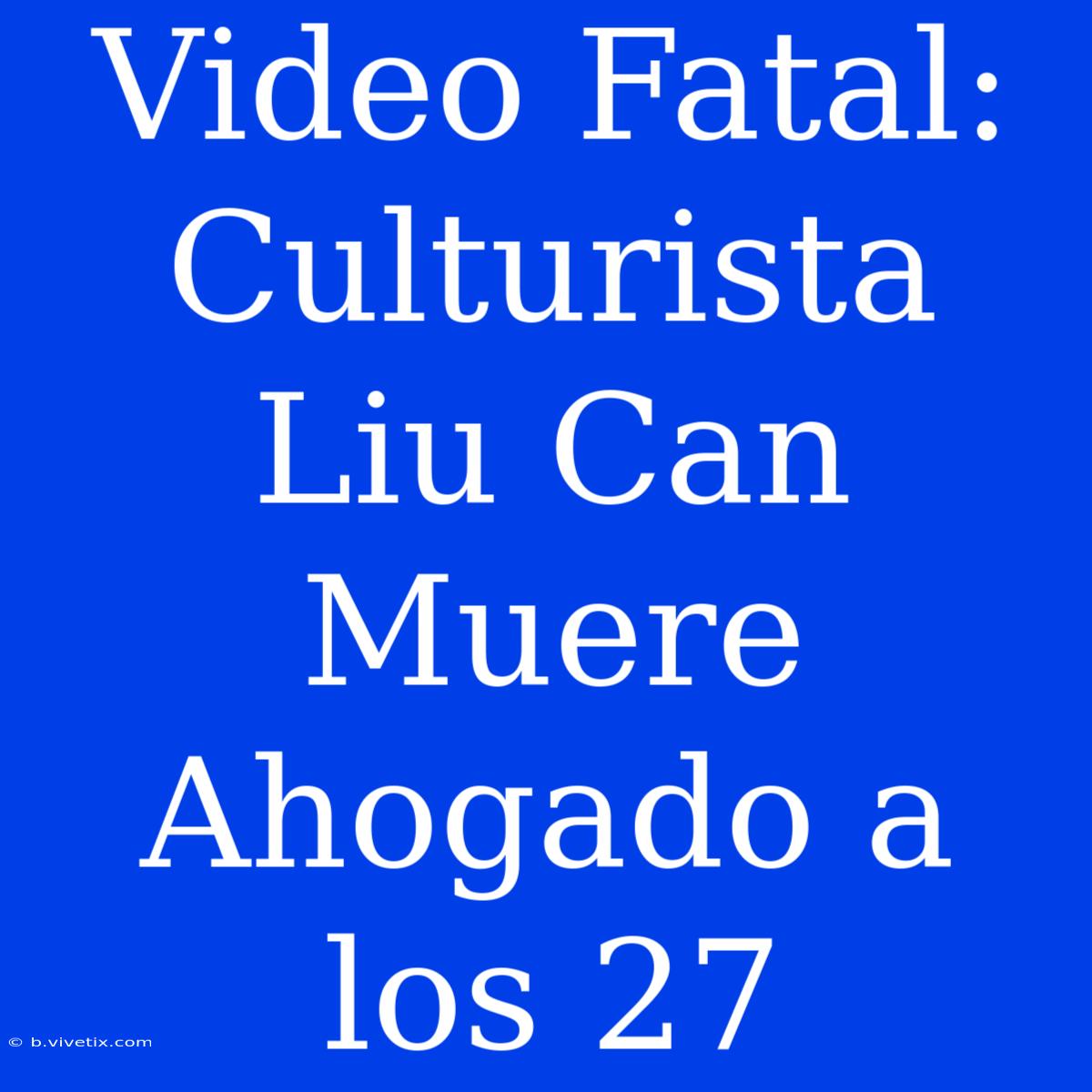 Video Fatal: Culturista Liu Can Muere Ahogado A Los 27