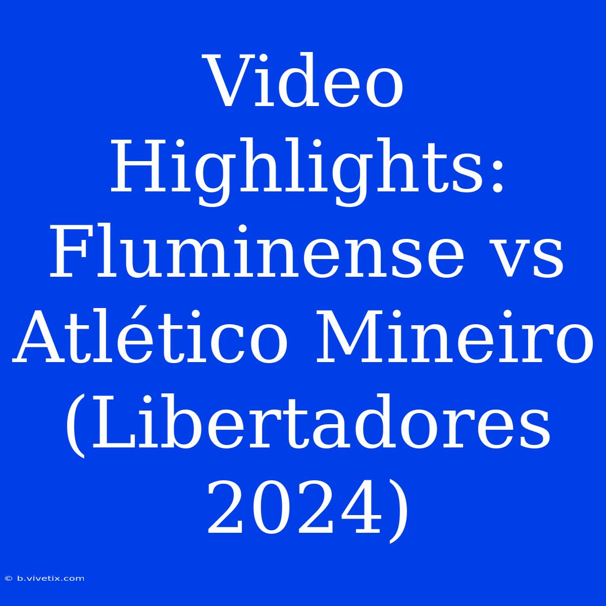 Video Highlights: Fluminense Vs Atlético Mineiro (Libertadores 2024)