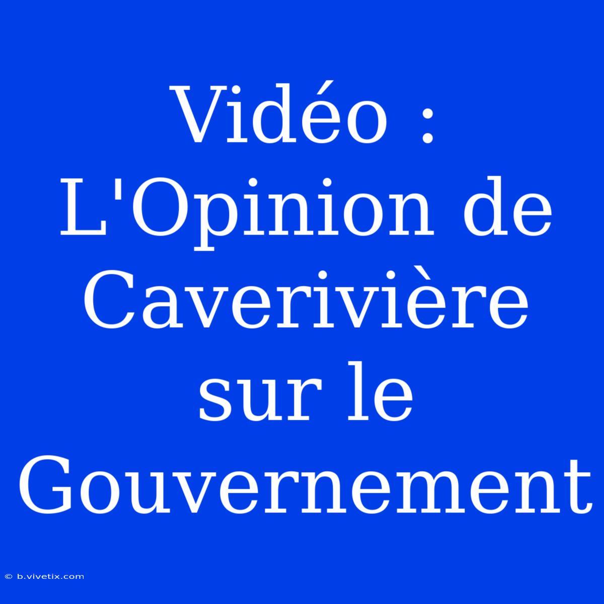 Vidéo : L'Opinion De Caverivière Sur Le Gouvernement