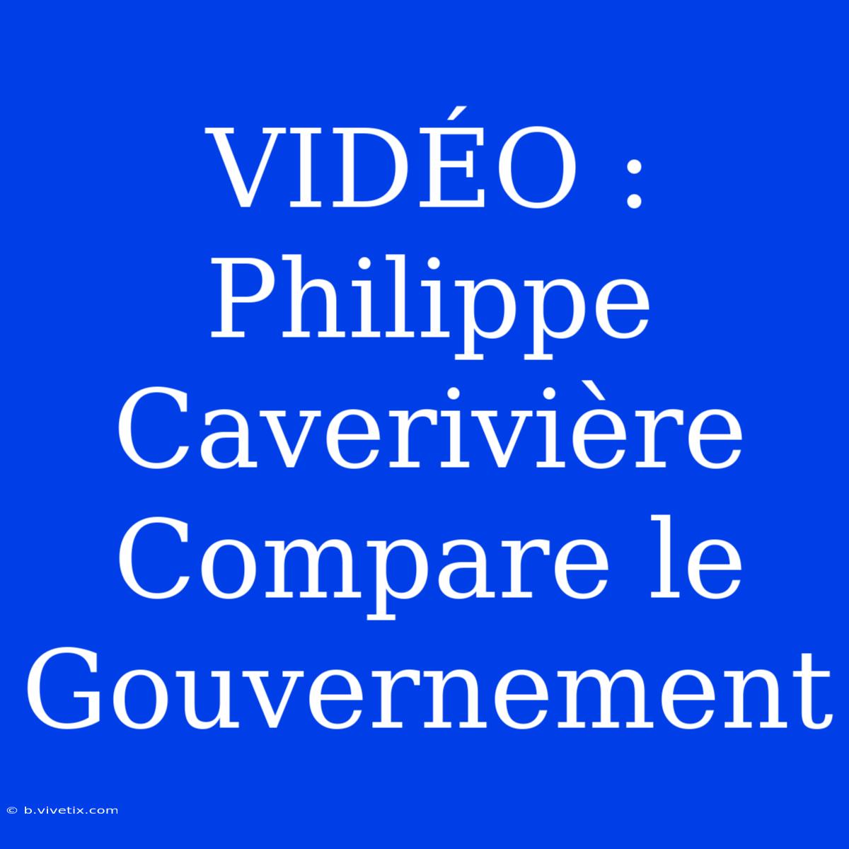 VIDÉO : Philippe Caverivière Compare Le Gouvernement