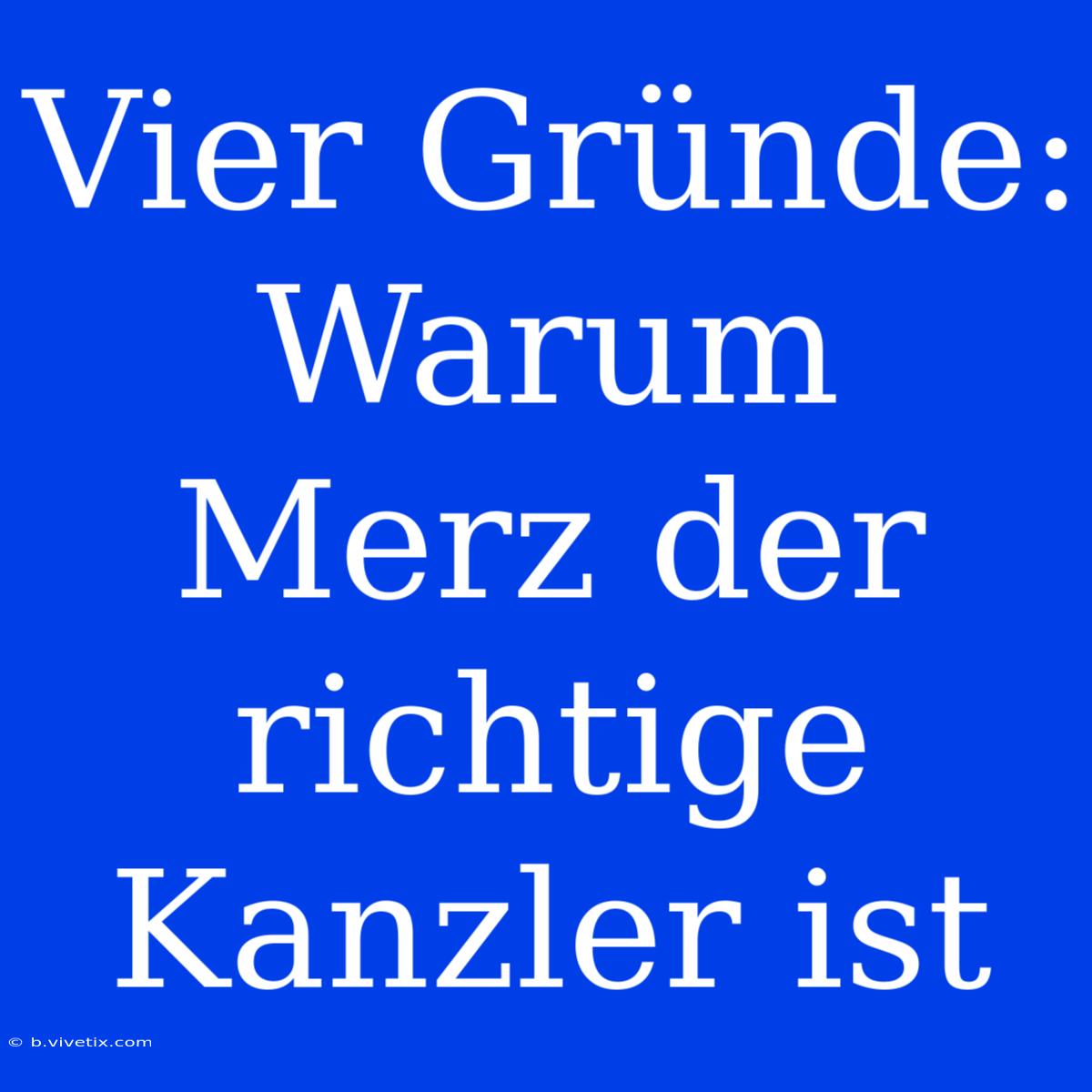 Vier Gründe: Warum Merz Der Richtige Kanzler Ist