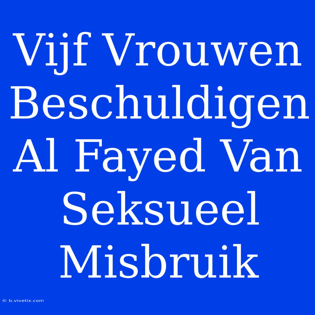 Vijf Vrouwen Beschuldigen Al Fayed Van Seksueel Misbruik