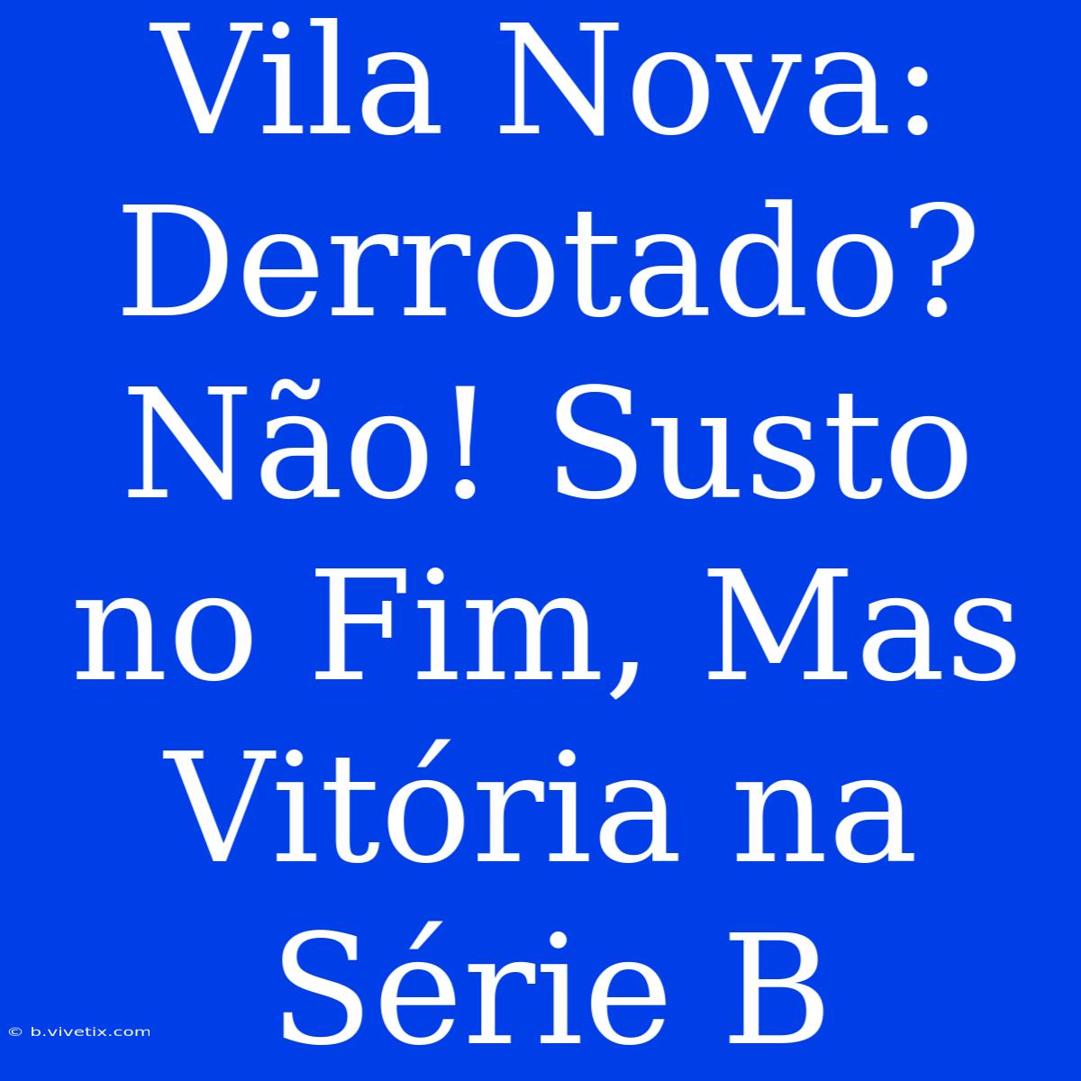 Vila Nova:  Derrotado? Não! Susto No Fim, Mas Vitória Na Série B