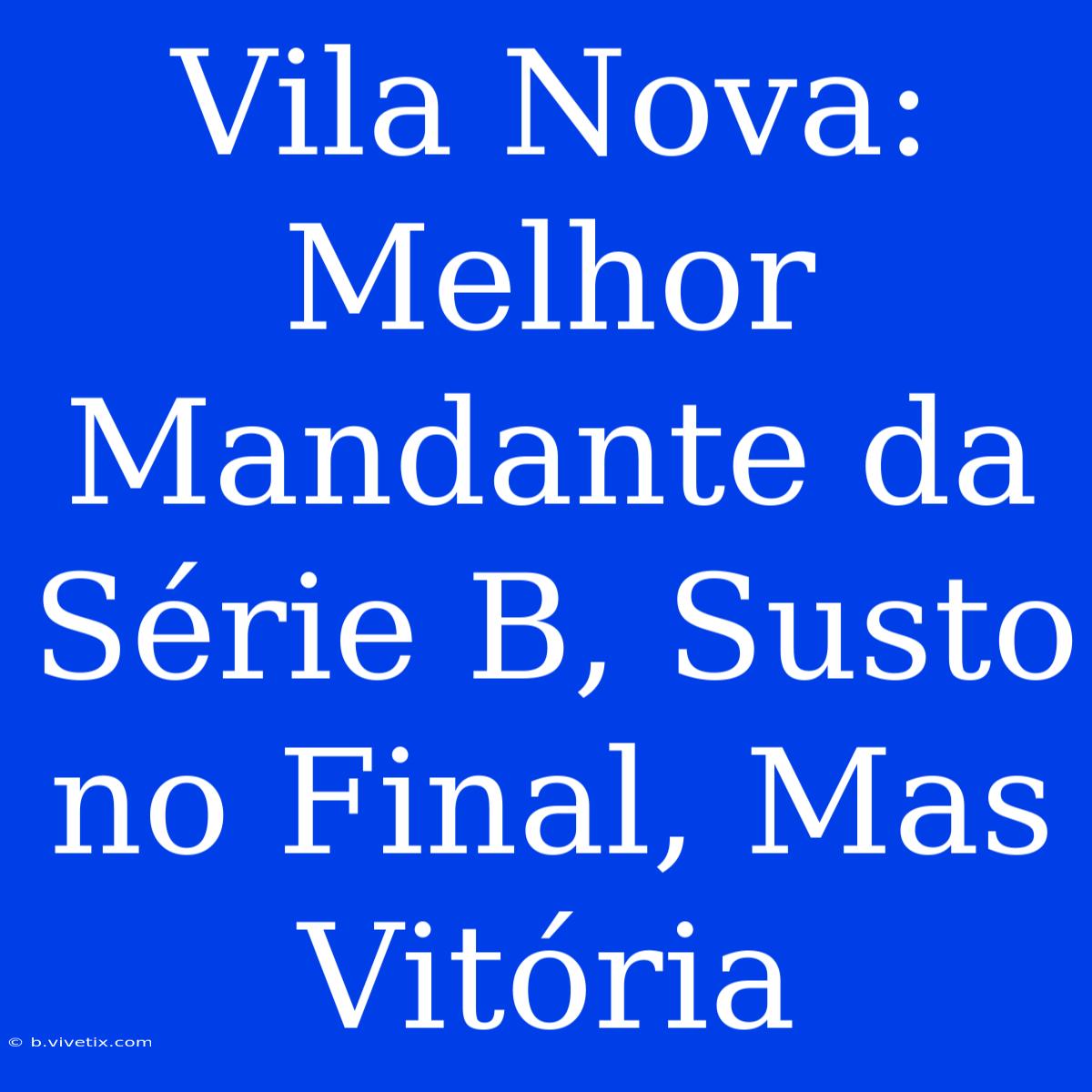 Vila Nova: Melhor Mandante Da Série B, Susto No Final, Mas Vitória