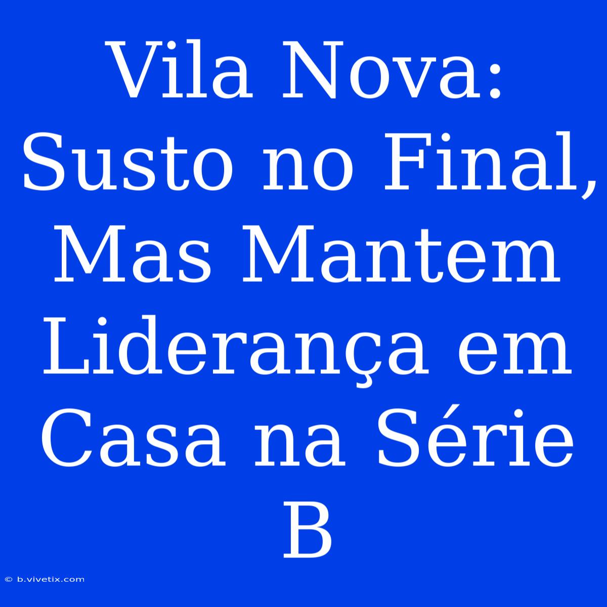 Vila Nova:  Susto No Final, Mas Mantem Liderança Em Casa Na Série B