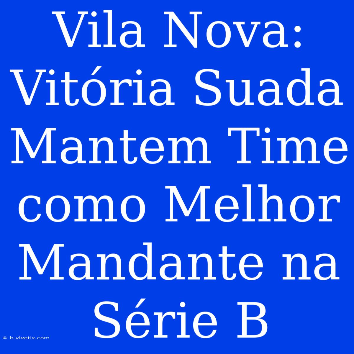 Vila Nova: Vitória Suada Mantem Time Como Melhor Mandante Na Série B