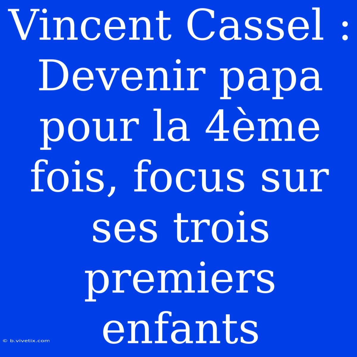 Vincent Cassel : Devenir Papa Pour La 4ème Fois, Focus Sur Ses Trois Premiers Enfants