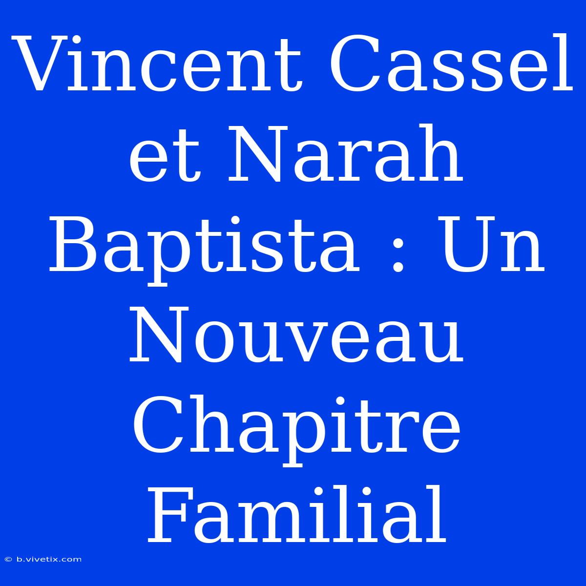 Vincent Cassel Et Narah Baptista : Un Nouveau Chapitre Familial