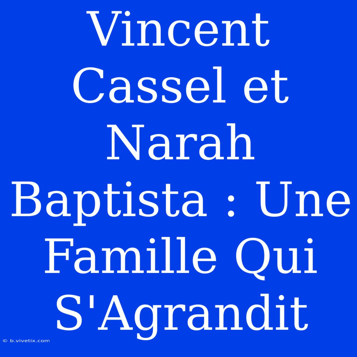 Vincent Cassel Et Narah Baptista : Une Famille Qui S'Agrandit