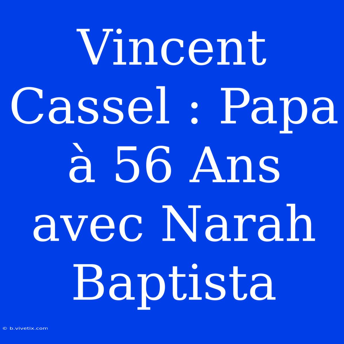 Vincent Cassel : Papa À 56 Ans Avec Narah Baptista