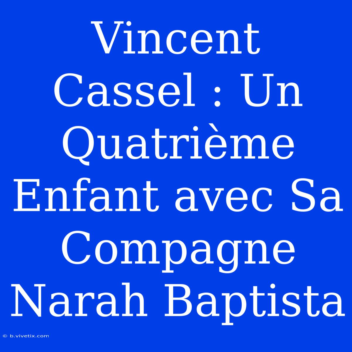 Vincent Cassel : Un Quatrième Enfant Avec Sa Compagne Narah Baptista