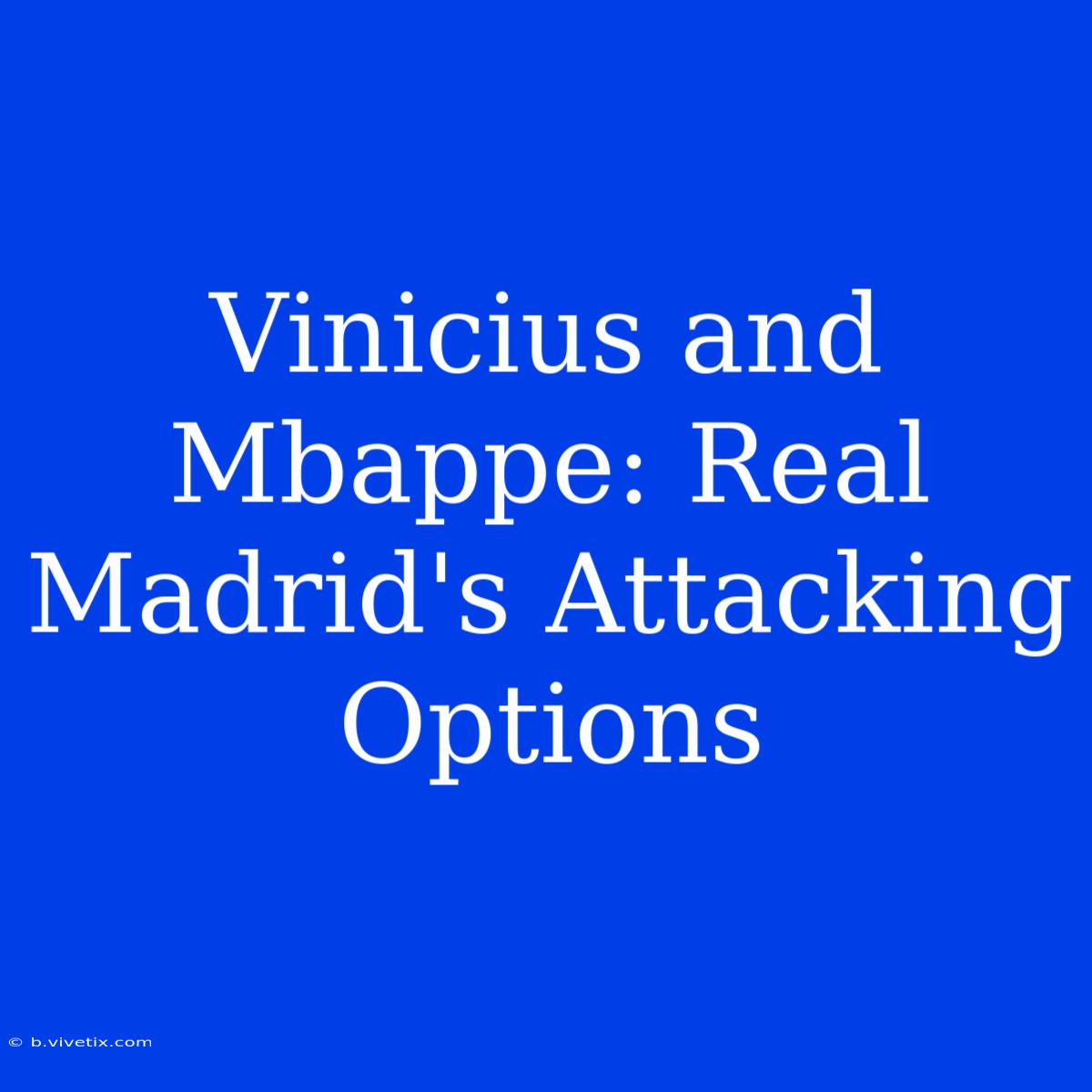 Vinicius And Mbappe: Real Madrid's Attacking Options