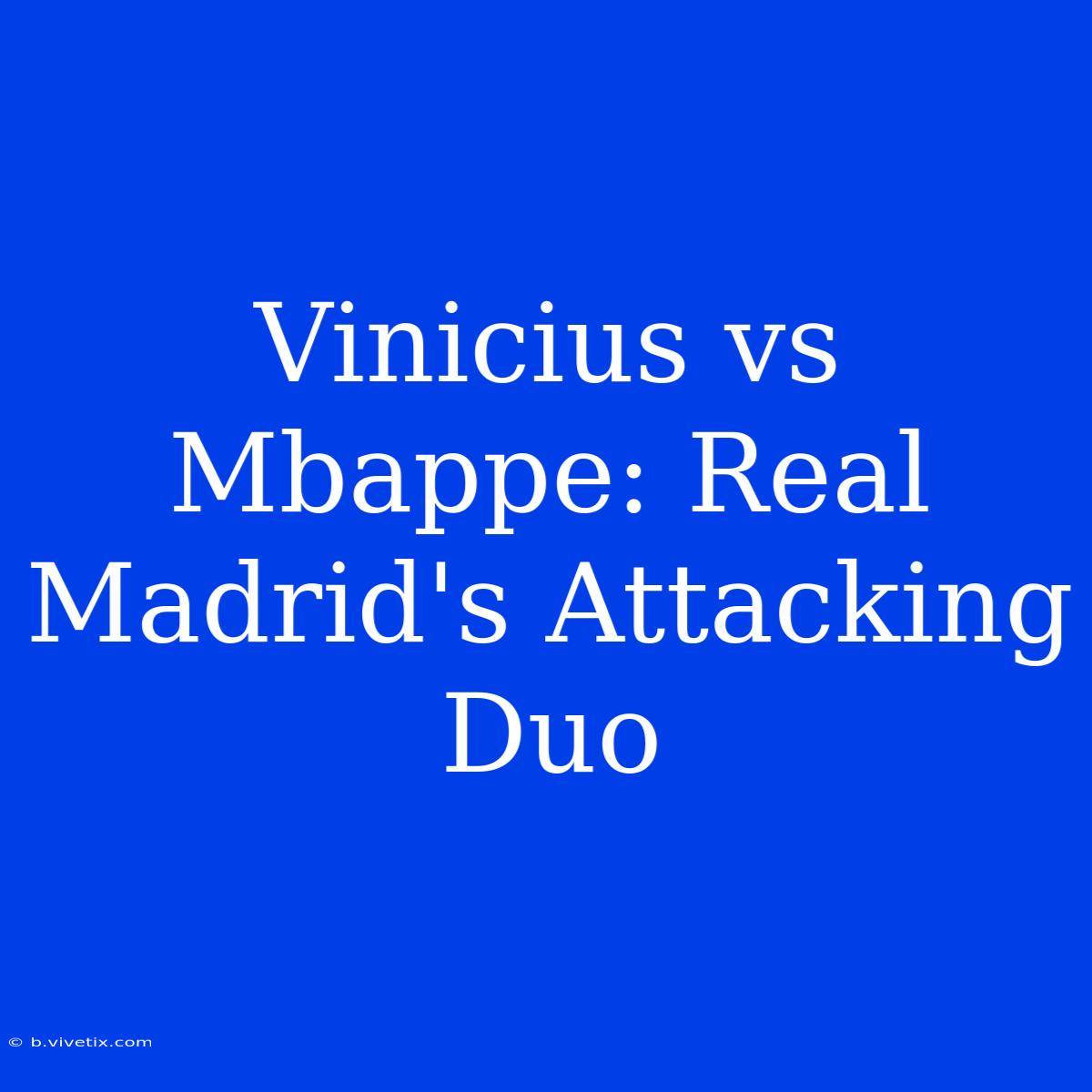 Vinicius Vs Mbappe: Real Madrid's Attacking Duo