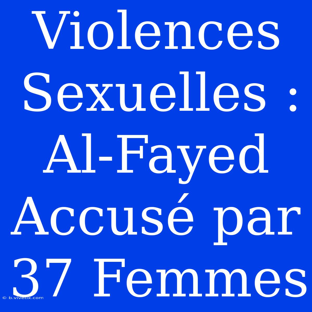 Violences Sexuelles : Al-Fayed Accusé Par 37 Femmes