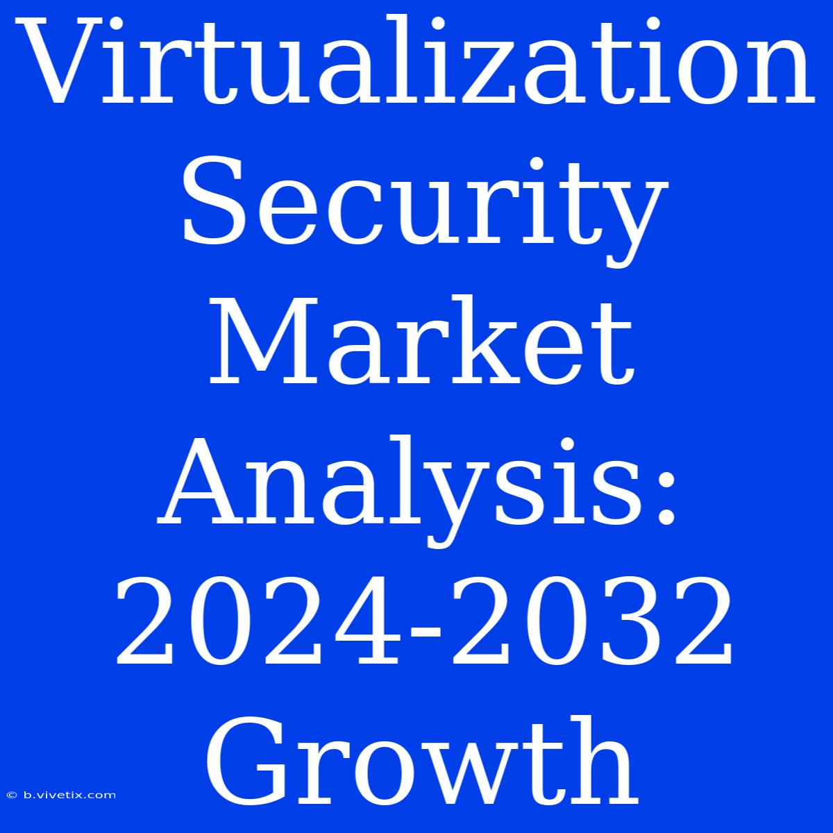 Virtualization Security Market Analysis: 2024-2032 Growth