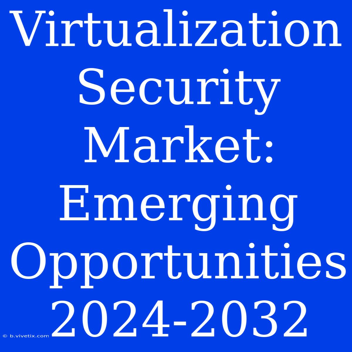 Virtualization Security Market: Emerging Opportunities 2024-2032