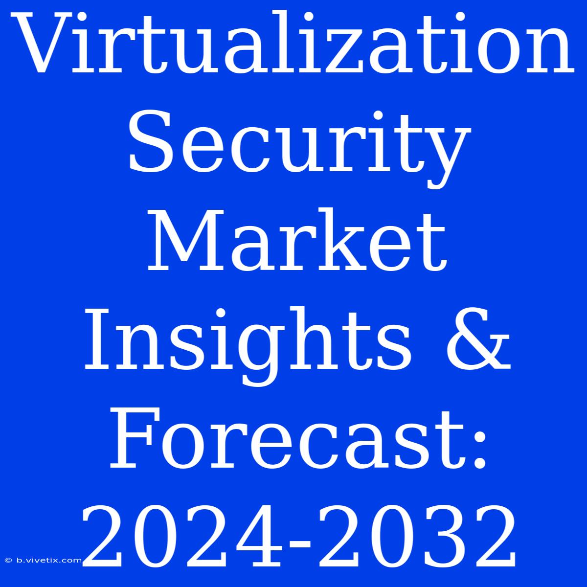 Virtualization Security Market Insights & Forecast: 2024-2032 