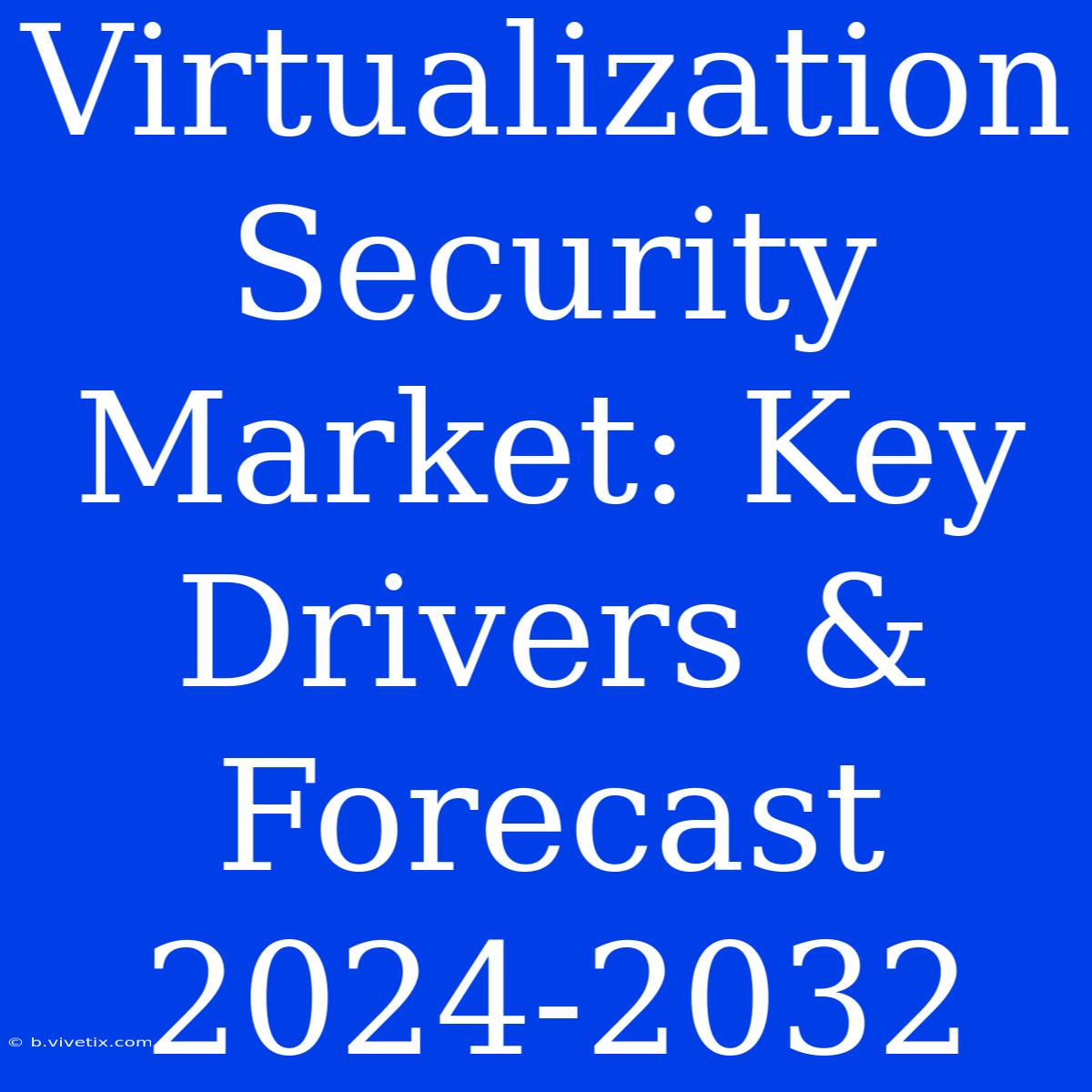 Virtualization Security Market: Key Drivers & Forecast 2024-2032