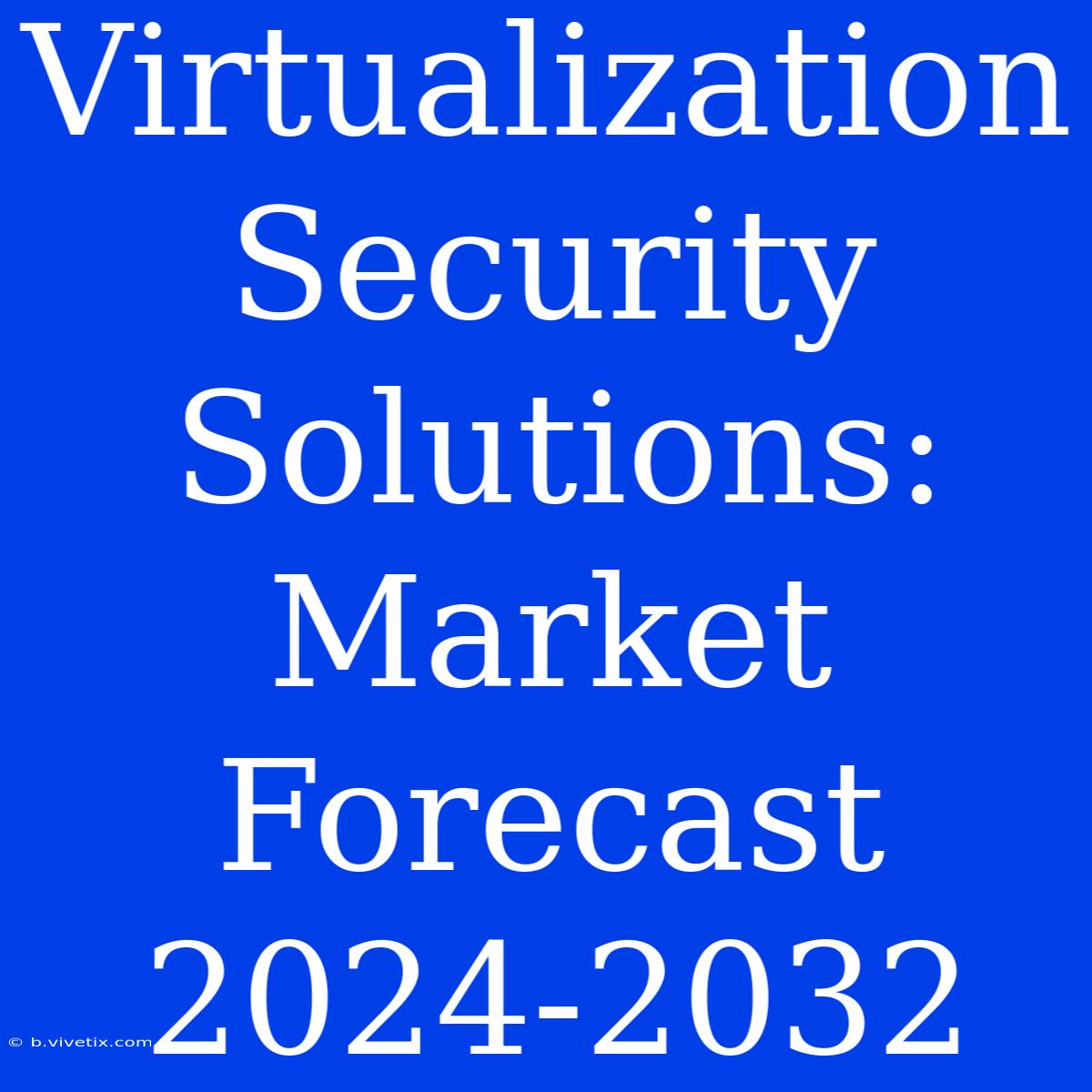 Virtualization Security Solutions: Market Forecast 2024-2032