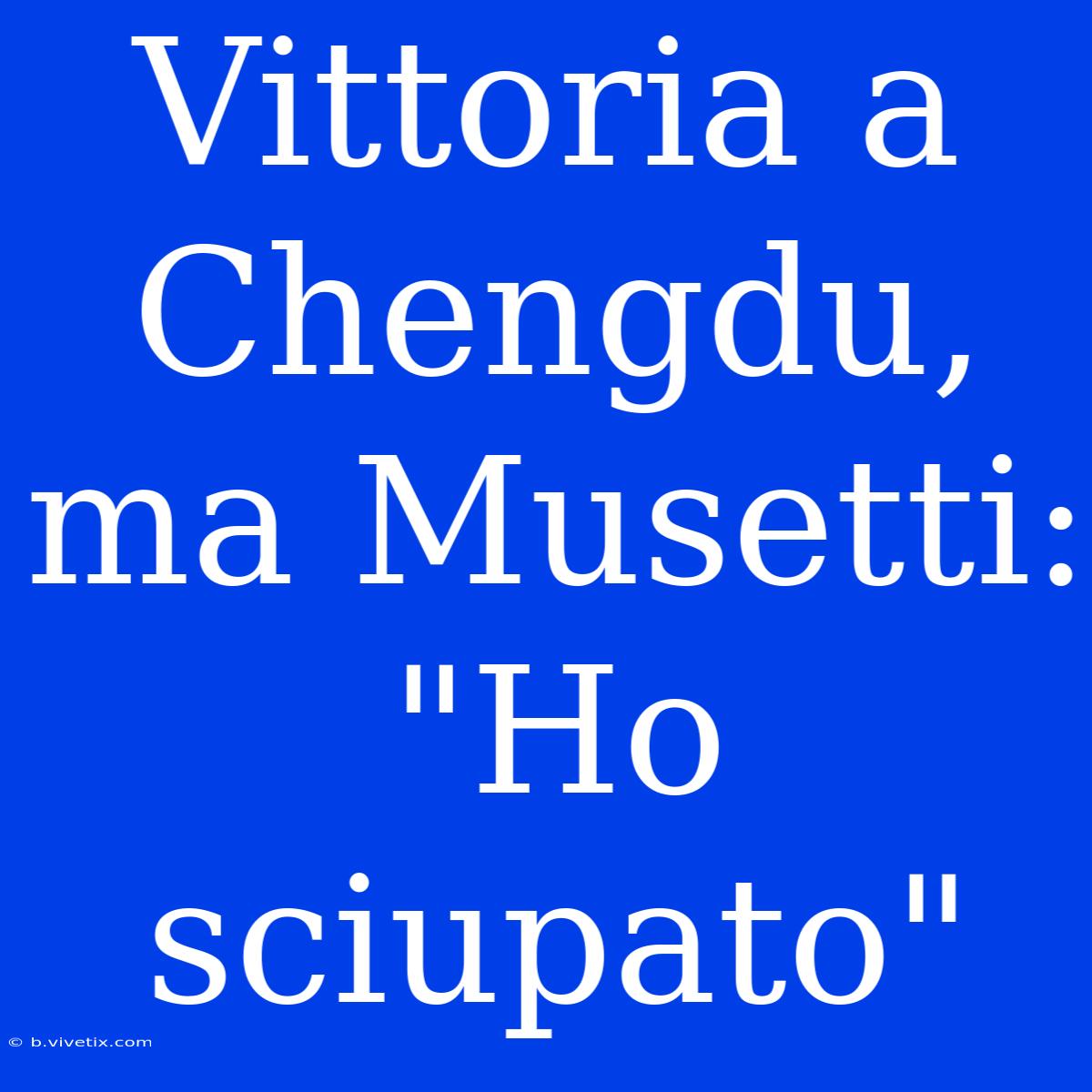 Vittoria A Chengdu, Ma Musetti: 