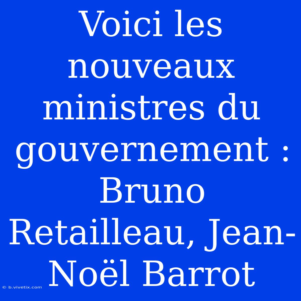 Voici Les Nouveaux Ministres Du Gouvernement : Bruno Retailleau, Jean-Noël Barrot