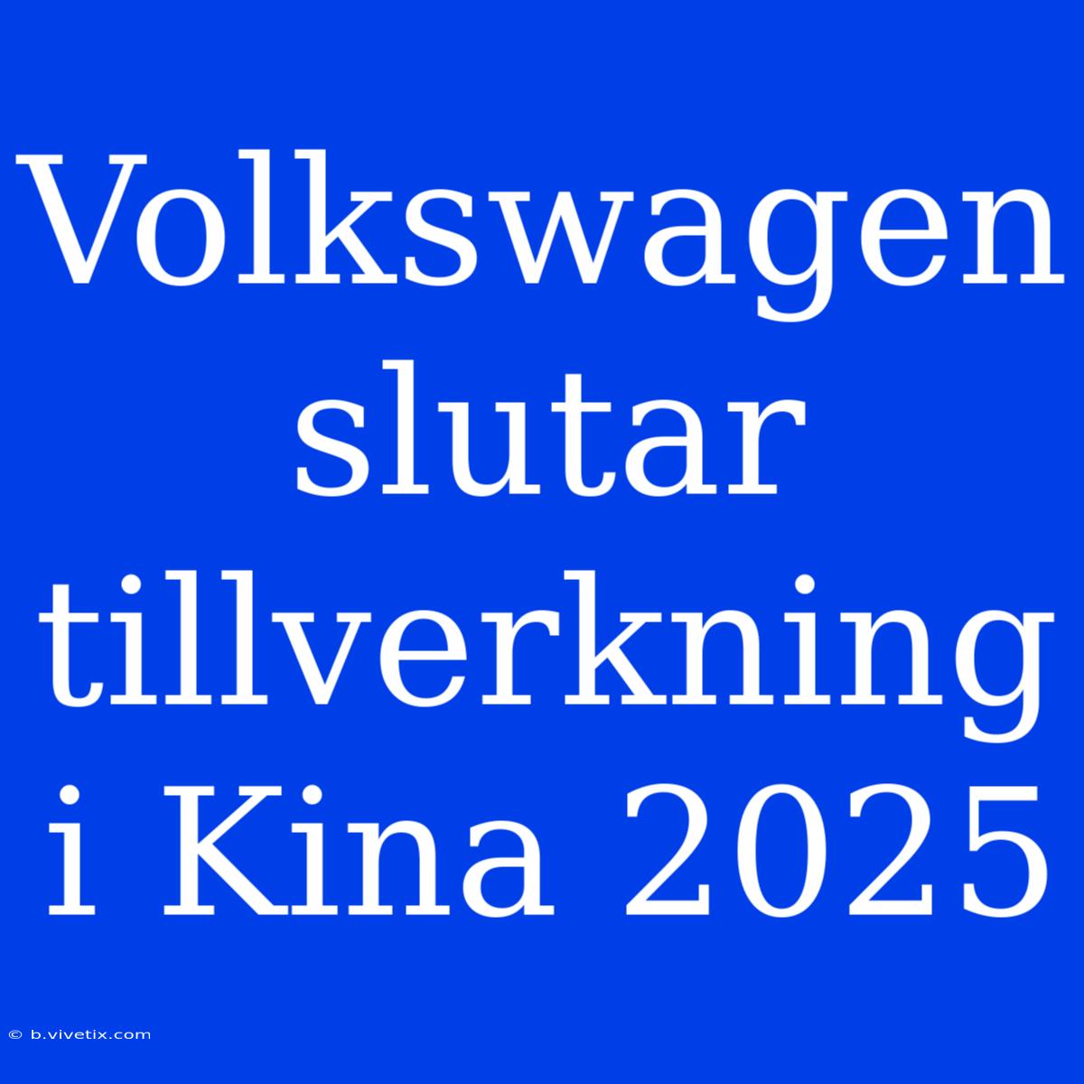 Volkswagen Slutar Tillverkning I Kina 2025