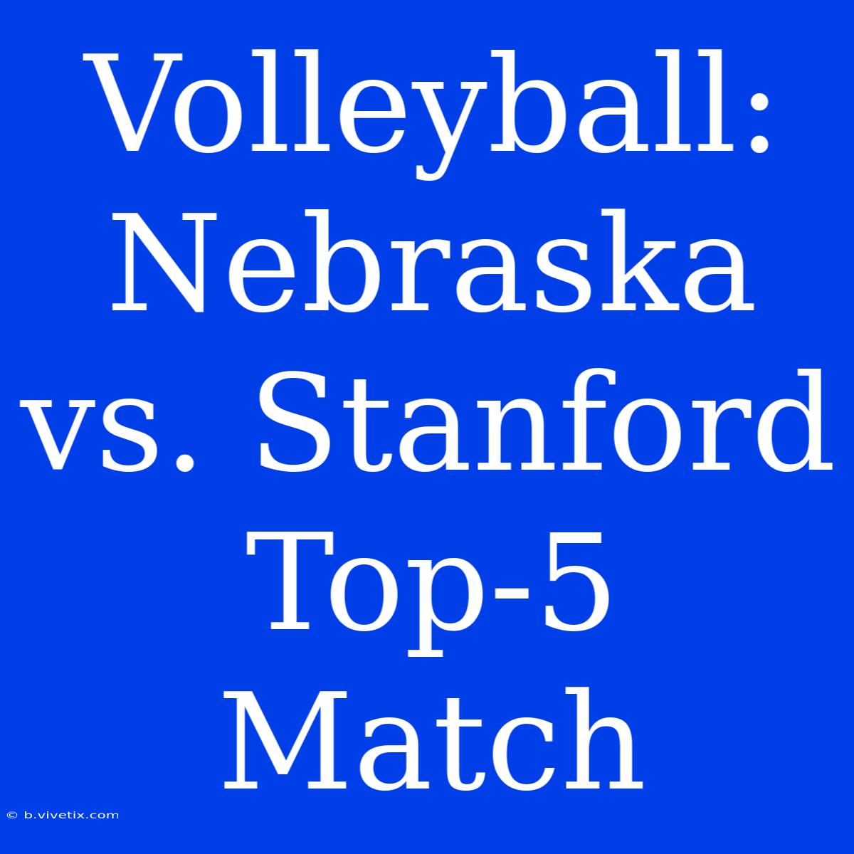 Volleyball: Nebraska Vs. Stanford Top-5 Match