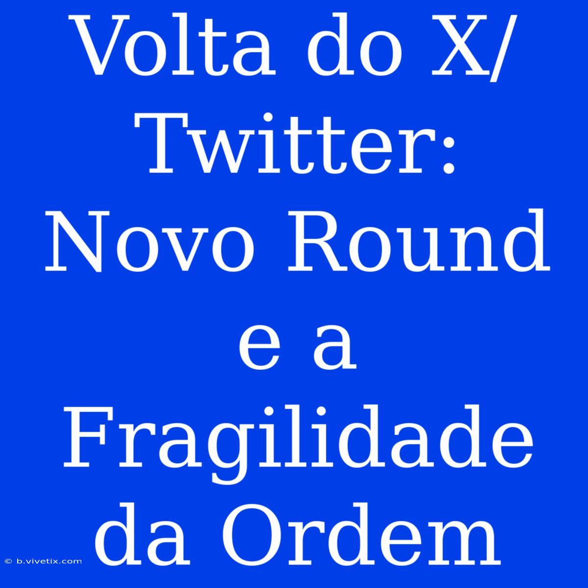 Volta Do X/Twitter: Novo Round E A Fragilidade Da Ordem