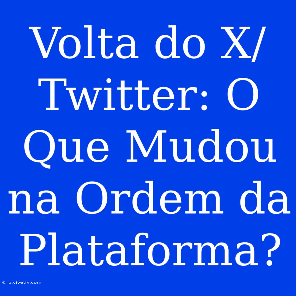 Volta Do X/Twitter: O Que Mudou Na Ordem Da Plataforma?